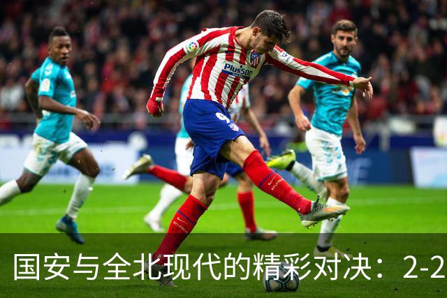 国安与全北现代的精彩对决：2-2平局背后的故事